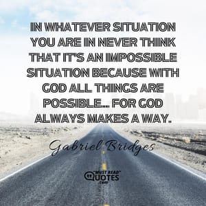 In whatever situation you are in never think that it's an impossible situation because with God all things are possible... For God always makes a way.