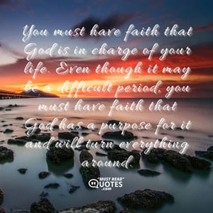 You must have faith that God is in charge of your life. Even though it may be a difficult period, you must have faith that God has a purpose for it and will turn everything around.