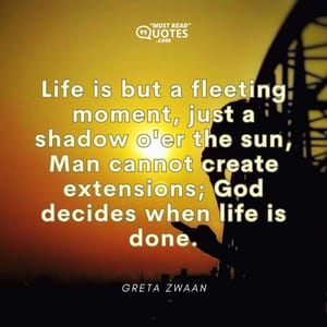 Life is but a fleeting moment, just a shadow o'er the sun, Man cannot create extensions; God decides when life is done.