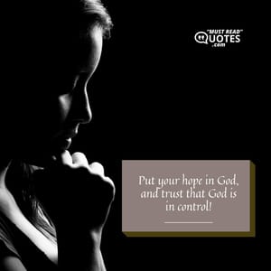 Put your hope in God, and trust that God is in control!