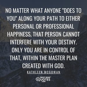 No matter what anyone "does to you" along your path to either personal or professional happiness, that person cannot interfere with your destiny. Only you are in control of that, within the master plan created with God.