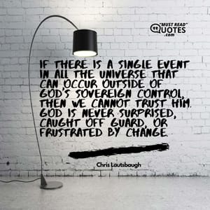 If there is a single event in all the universe that can occur outside of God's sovereign control, then we cannot trust Him. God is never surprised, caught off guard, or frustrated by change.