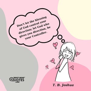 Don’t let the blessing of God control your direction; let God who gives you direction, be your Controller.