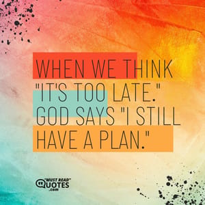 When we think "It's too late." God says "I still have a plan."