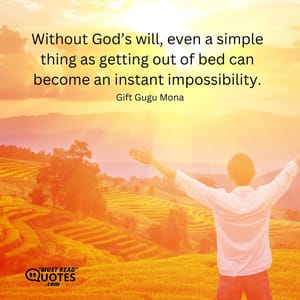 Without God’s will, even a simple thing as getting out of bed can become an instant impossibility.
