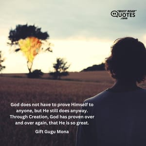 God does not have to prove Himself to anyone, but He still does anyway. Through Creation, God has proven over and over again, that He is so great.
