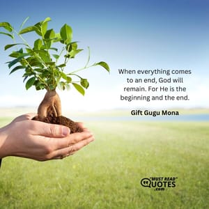 When everything comes to an end, God will remain. For He is the beginning and the end.