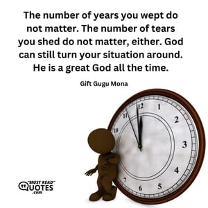 The number of years you wept do not matter. The number of tears you shed do not matter, either. God can still turn your situation around. He is a great God all the time.