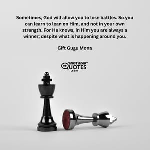 Sometimes, God will allow you to lose battles. So you can learn to lean on Him, and not in your own strength. For He knows, in Him you are always a winner; despite what is happening around you.
