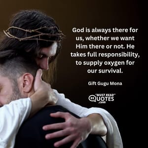 God is always there for us, whether we want Him there or not. He takes full responsibility, to supply oxygen for our survival.