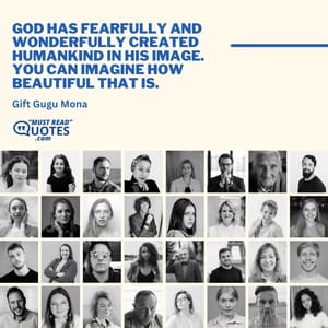 God has fearfully and wonderfully created humankind in His image. You can imagine how beautiful that is.