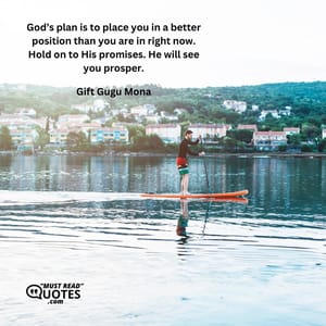 God’s plan is to place you in a better position than you are in right now. Hold on to His promises. He will see you prosper.