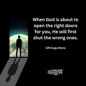 When God is about to open the right doors for you, He will first shut the wrong ones.