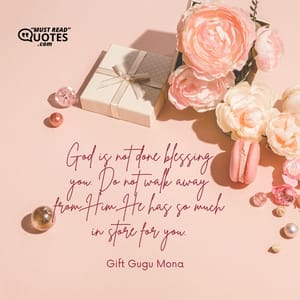 God is not done blessing you. Do not walk away from Him. He has so much in store for you.