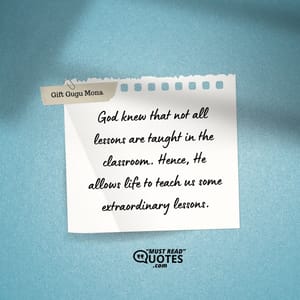 God knew that not all lessons are taught in the classroom. Hence, He allows life to teach us some extraordinary lessons.