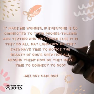It made me wonder, if everyone is so connected to their phones-talking and texting and whatever else it is they do all day long-how do they ever have time to notice the beauty of God's creation all around them? How do they have time to connect to God?