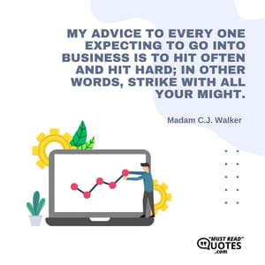 My advice to every one expecting to go into business is to hit often and hit hard; in other words, strike with all your might.
