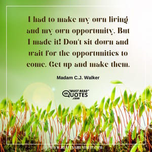 I had to make my own living and my own opportunity. But I made it! Don't sit down and wait for the opportunities to come. Get up and make them.