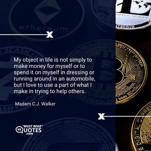 My object in life is not simply to make money for myself or to spend it on myself in dressing or running around in an automobile, but I love to use a part of what I make in trying to help others.