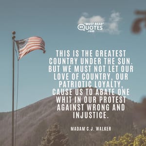 This is the greatest country under the sun. But we must not let our love of country, our patriotic loyalty, cause us to abate one whit in our protest against wrong and injustice.