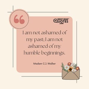 I am not ashamed of my past; I am not ashamed of my humble beginnings.