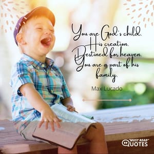 You are God's child. His creation. Destined for heaven. You are a part of his family.