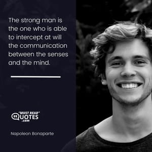 The strong man is the one who is able to intercept at will the communication between the senses and the mind.