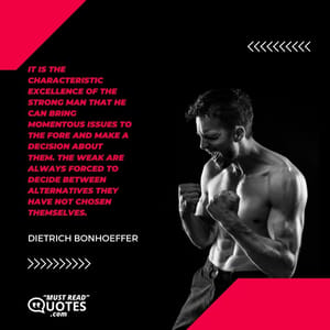 It is the characteristic excellence of the strong man that he can bring momentous issues to the fore and make a decision about them. The weak are always forced to decide between alternatives they have not chosen themselves.