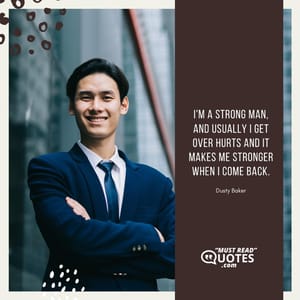 I'm a strong man, and usually I get over hurts and it makes me stronger when I come back.