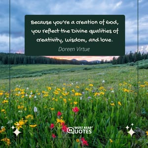 Because you're a creation of God, you reflect the Divine qualities of creativity, wisdom, and love.
