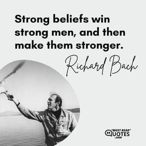 Strong beliefs win strong men, and then make them stronger.