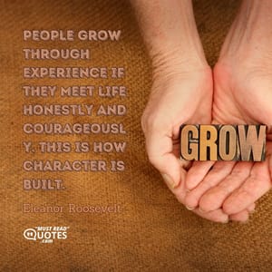 People grow through experience if they meet life honestly and courageously. This is how character is built.