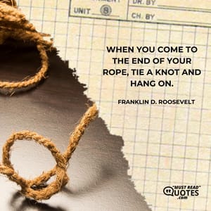 When you come to the end of your rope, tie a knot and hang on.