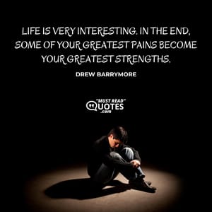 Life is very interesting. In the end, some of your greatest pains become your greatest strengths.