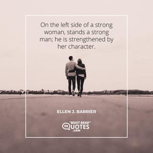 On the left side of a strong woman, stands a strong man; he is strengthened by her character.
