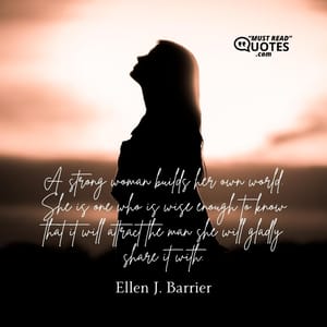 A strong woman builds her own world. She is one who is wise enough to know that it will attract the man she will gladly share it with.