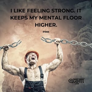 I like feeling strong. It keeps my mental floor higher.