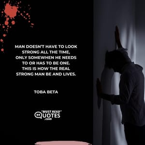 Man doesn’t have to look strong all the time, only somewhen he needs to or has to be one. This is how the real strong man be and lives.