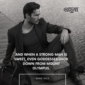 And when a strong man is sweet, even Goddesses look down from Mount Olympus.
