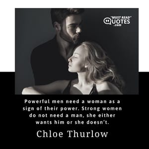Powerful men need a woman as a sign of their power. Strong women do not need a man, she either wants him or she doesn’t.