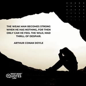 The weak man becomes strong when he has nothing, for then only can he feel the wild, mad thrill of despair.