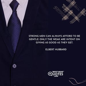 Strong men can always afford to be gentle. Only the weak are intent on giving as good as they get.