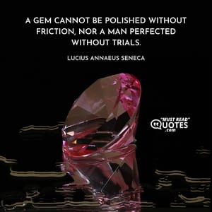 A gem cannot be polished without friction, nor a man perfected without trials.