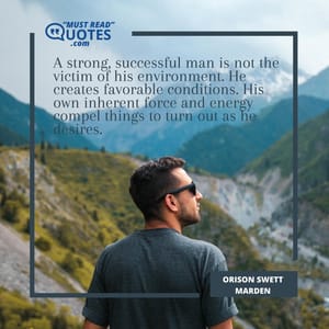 A strong, successful man is not the victim of his environment. He creates favorable conditions. His own inherent force and energy compel things to turn out as he desires.