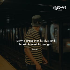 Deny a strong man his due, and he will take all he can get.