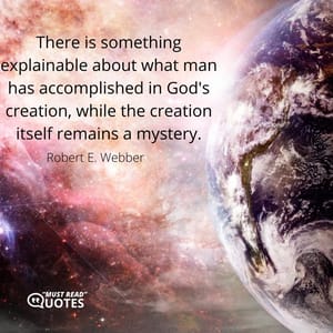 There is something explainable about what man has accomplished in God's creation, while the creation itself remains a mystery.