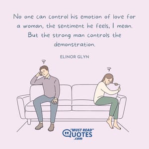 No one can control his emotion of love for a woman, the sentiment he feels, I mean. But the strong man controls the demonstration.