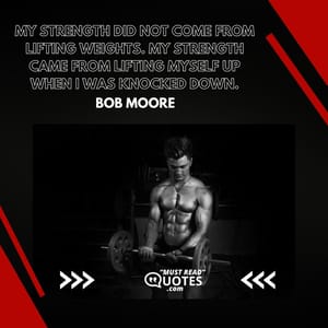 My strength did not come from lifting weights. My strength came from lifting myself up when I was knocked down.