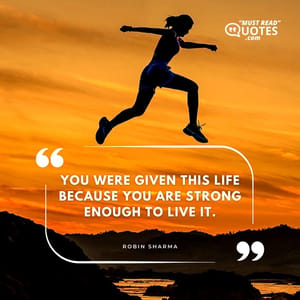 You were given this life because you are strong enough to live it.