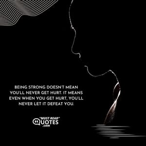 Being strong doesn’t mean you’ll never get hurt. It means even when you get hurt, you’ll never let it defeat you.